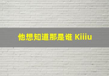 他想知道那是谁 Kiiiu